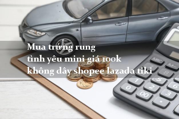 Mua trứng rung tình yêu mini giá 100k không dây shopee lazada tiki