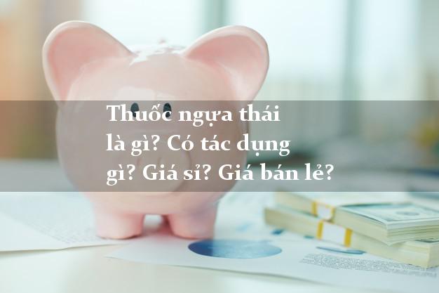 Thuốc ngựa thái là gì? Có tác dụng gì? Giá sỉ? Giá bán lẻ?