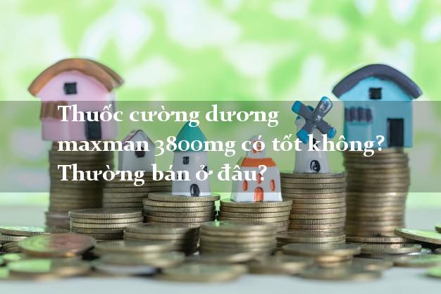 Thuốc cường dương maxman 3800mg có tốt không? Thường bán ở đâu?